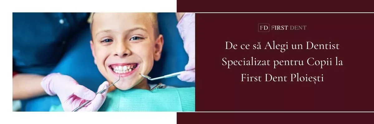 De ce să Alegi un Dentist Specializat pentru Copii la First Dent Ploiești